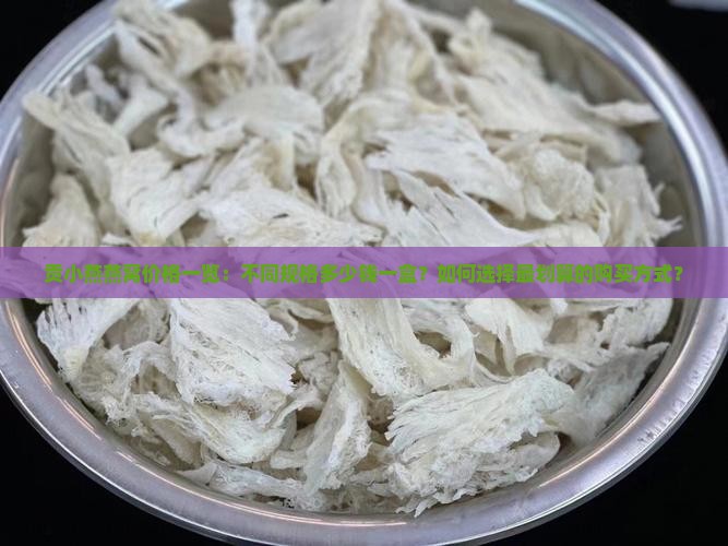 贡小燕燕窝价格一览：不同规格多少钱一盒？如何选择最划算的购买方式？
