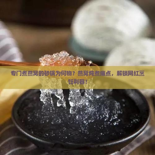 专门煮燕窝的砂锅为何物？燕窝炖煮痛点，解锁网红烹饪利器！
