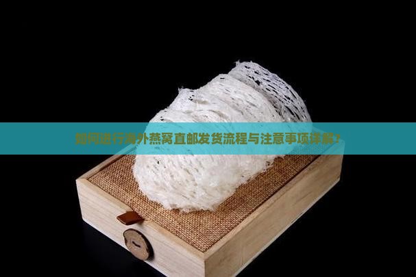 如何进行海外燕窝直邮发货流程与注意事项详解？