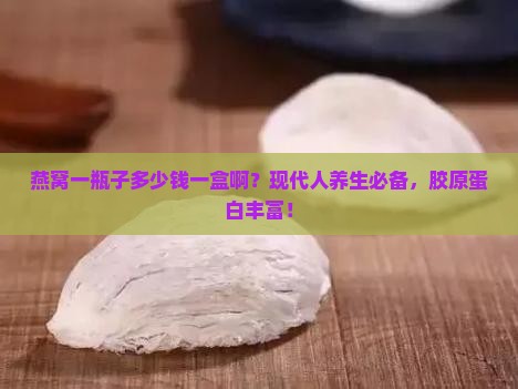 燕窝一瓶子多少钱一盒啊？现代人养生必备，胶原蛋白丰富！