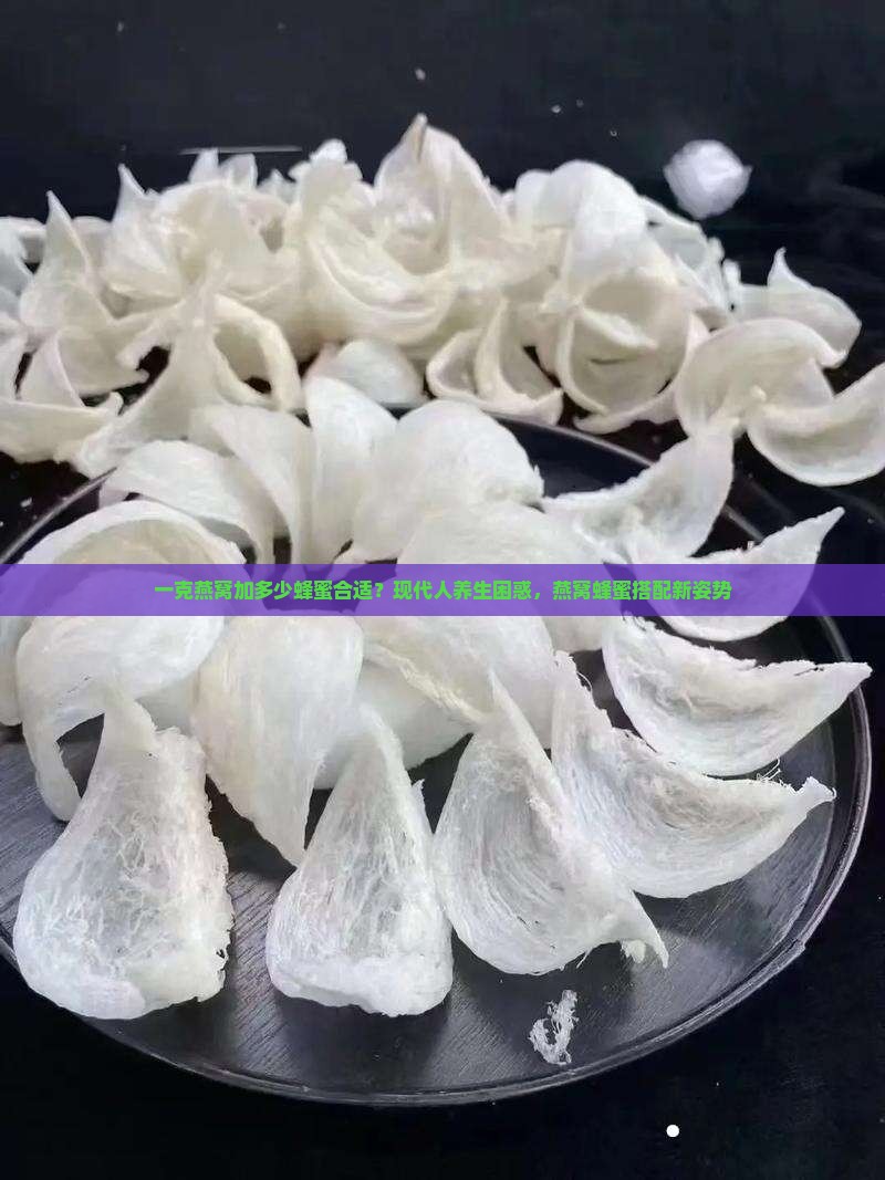 一克燕窝加多少蜂蜜合适？现代人养生困惑，燕窝蜂蜜搭配新姿势