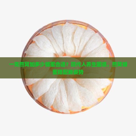 一克燕窝加多少蜂蜜合适？现代人养生困惑，燕窝蜂蜜搭配新姿势