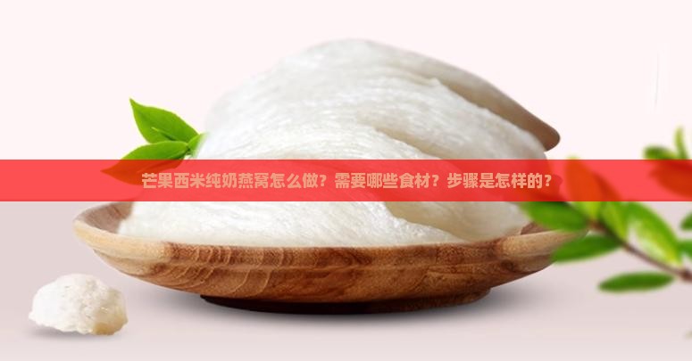 芒果西米纯奶燕窝怎么做？需要哪些食材？步骤是怎样的？