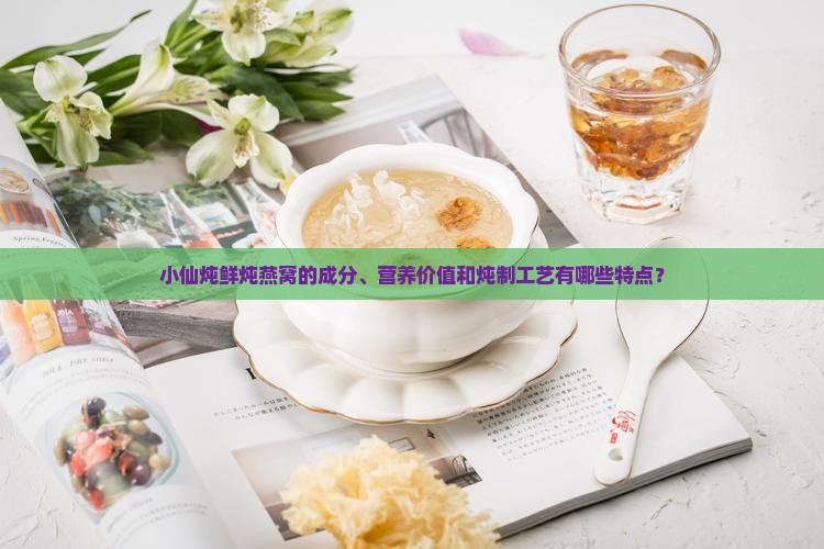 小仙炖鲜炖燕窝的成分、营养价值和炖制工艺有哪些特点？