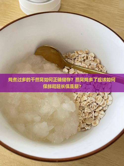 炖煮过多的干燕窝如何正确储存？燕窝炖多了应该如何保鲜和延长保质期？