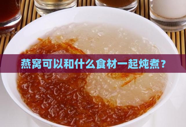 燕窝可以和什么食材一起炖煮？