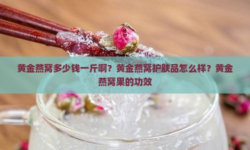 黄金燕窝多少钱一斤啊？黄金燕窝护肤品怎么样？黄金燕窝果的功效