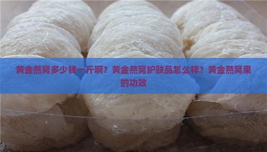 黄金燕窝多少钱一斤啊？黄金燕窝护肤品怎么样？黄金燕窝果的功效