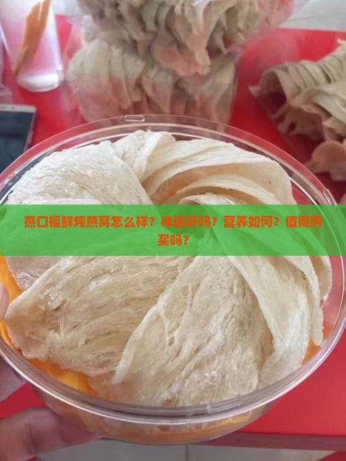 燕口福鲜炖燕窝怎么样？味道好吗？营养如何？值得购买吗？