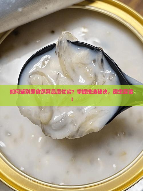 如何鉴别即食燕窝品质优劣？掌握挑选秘诀，避免踩雷！