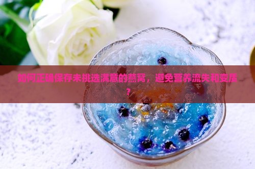 如何正确保存未挑选满意的燕窝，避免营养流失和变质？