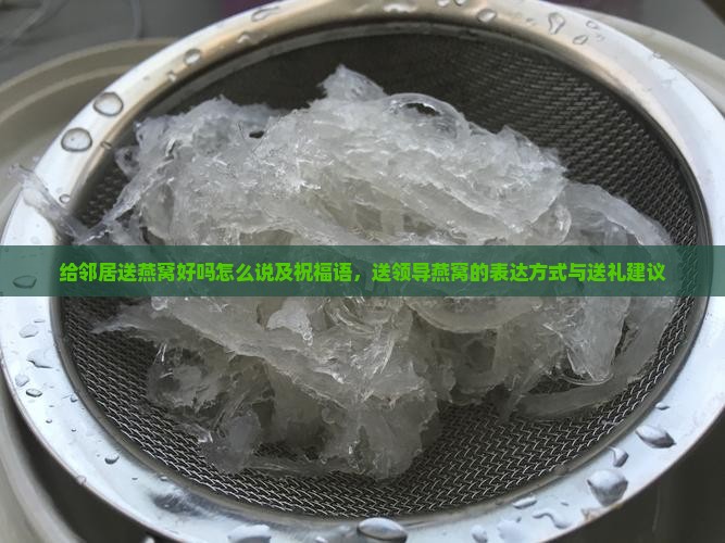 给邻居送燕窝好吗怎么说及祝福语，送领导燕窝的表达方式与送礼建议