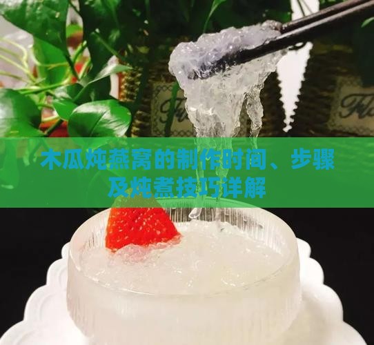 木瓜炖燕窝的制作时间、步骤及炖煮技巧详解