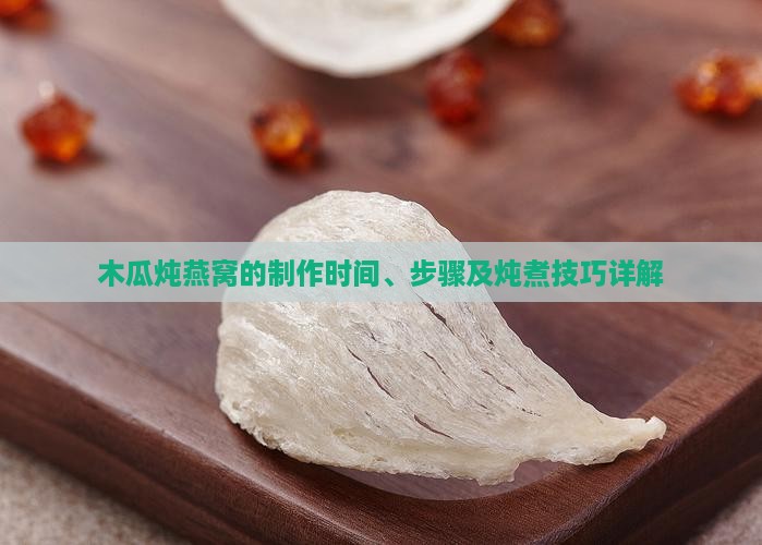 木瓜炖燕窝的制作时间、步骤及炖煮技巧详解