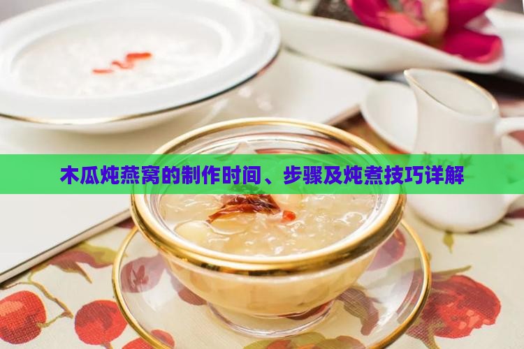 木瓜炖燕窝的制作时间、步骤及炖煮技巧详解