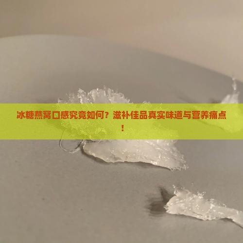 冰糖燕窝口感究竟如何？滋补佳品真实味道与营养痛点！