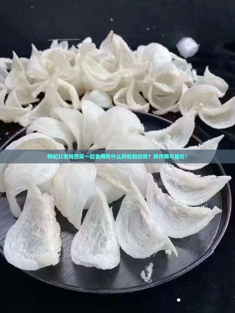 枸杞红枣炖燕窝一起食用有什么好处和功效？其作用与益处！