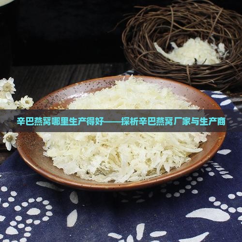 辛巴燕窝哪里生产得好——探析辛巴燕窝厂家与生产商