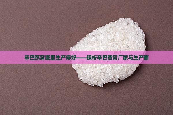 辛巴燕窝哪里生产得好——探析辛巴燕窝厂家与生产商