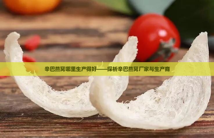 辛巴燕窝哪里生产得好——探析辛巴燕窝厂家与生产商