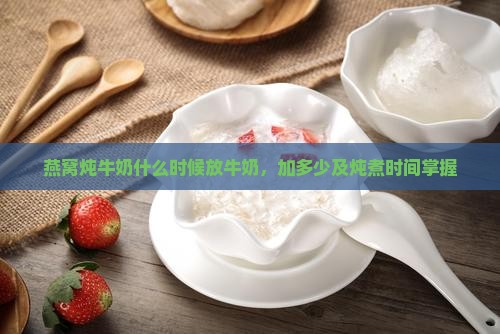 燕窝炖牛奶什么时候放牛奶，加多少及炖煮时间掌握
