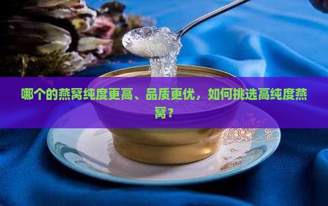 哪个的燕窝纯度更高、品质更优，如何挑选高纯度燕窝？