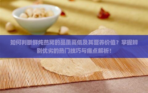 如何判断鲜炖燕窝的品质高低及其营养价值？掌握辨别优劣的热门技巧与痛点解析！