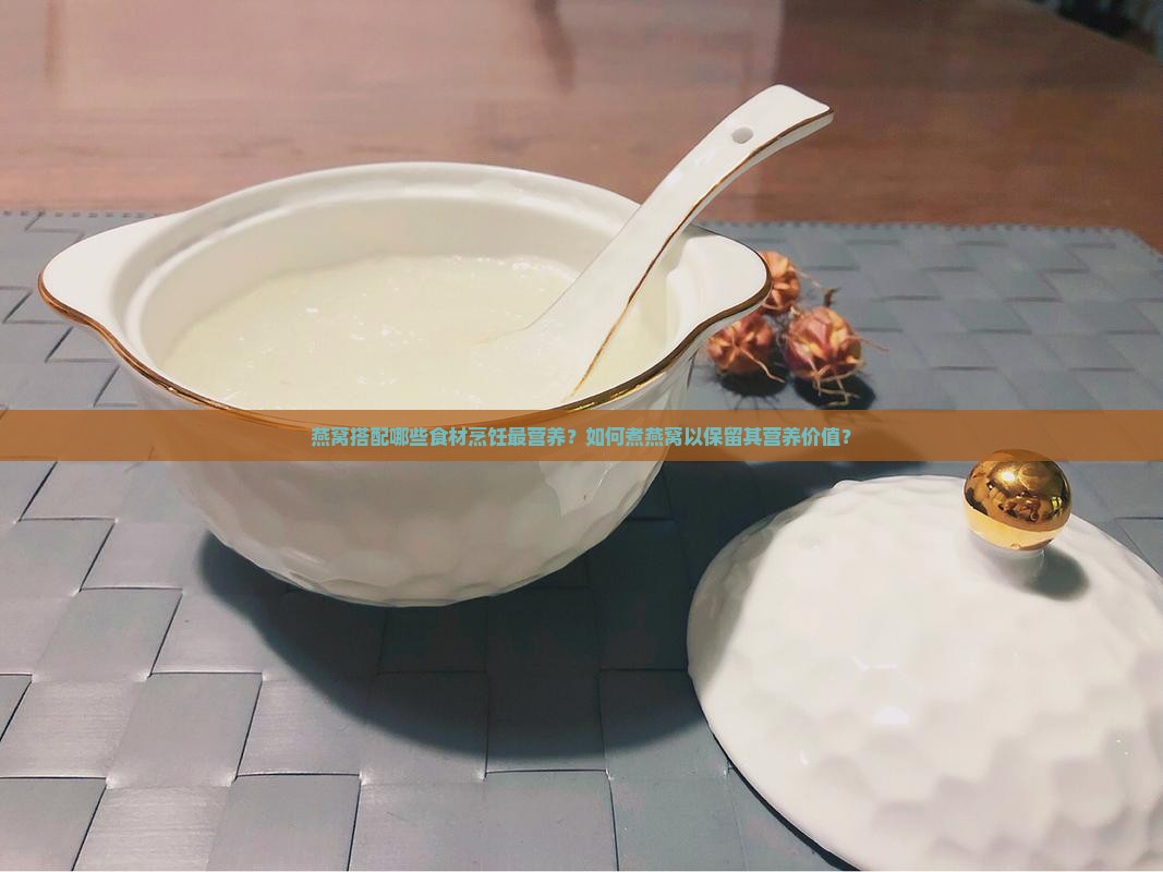 燕窝搭配哪些食材烹饪最营养？如何煮燕窝以保留其营养价值？