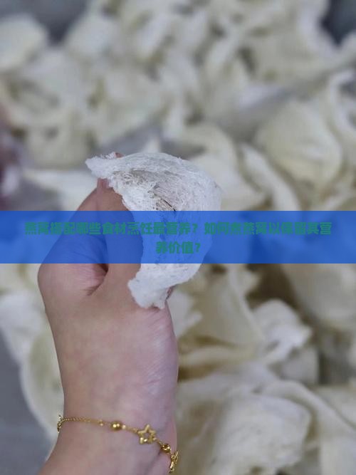 燕窝搭配哪些食材烹饪最营养？如何煮燕窝以保留其营养价值？