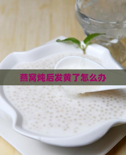 燕窝炖后发黄了怎么办