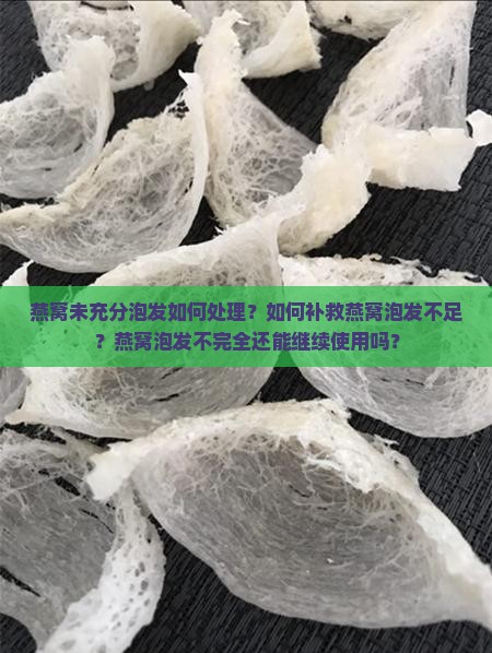 燕窝未充分泡发如何处理？如何补救燕窝泡发不足？燕窝泡发不完全还能继续使用吗？