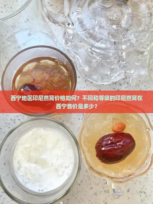 西宁地区印尼燕窝价格如何？不同和等级的印尼燕窝在西宁售价是多少？
