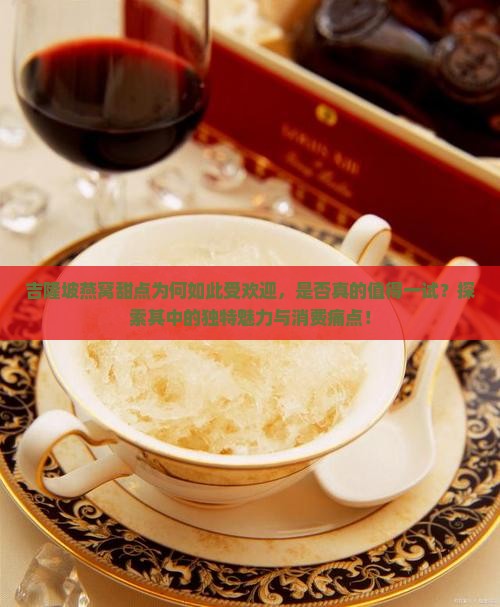 吉隆坡燕窝甜点为何如此受欢迎，是否真的值得一试？探索其中的独特魅力与消费痛点！