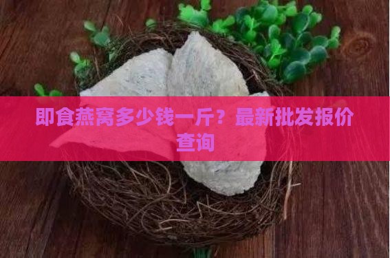 即食燕窝多少钱一斤？最新批发报价查询