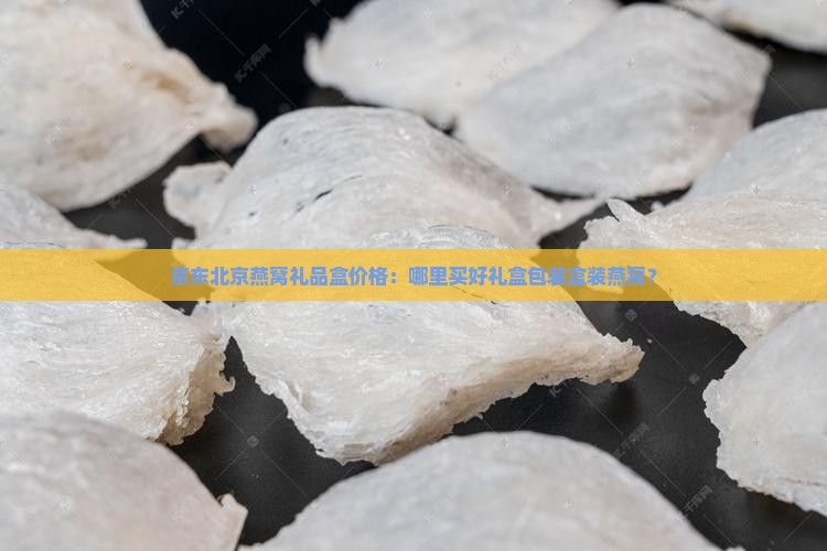 京东北京燕窝礼品盒价格：哪里买好礼盒包装盒装燕窝？