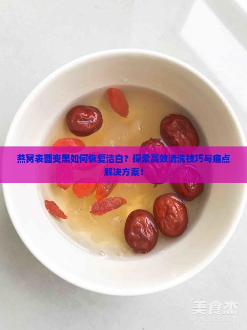 燕窝表面变黑如何恢复洁白？探索高效清洗技巧与痛点解决方案！
