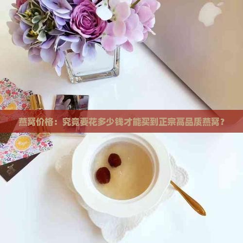 燕窝价格：究竟要花多少钱才能买到正宗高品质燕窝？