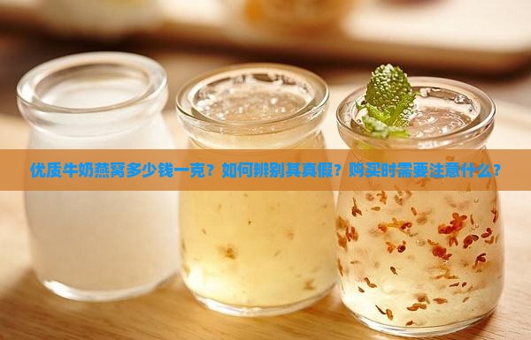 优质牛奶燕窝多少钱一克？如何辨别其真假？购买时需要注意什么？