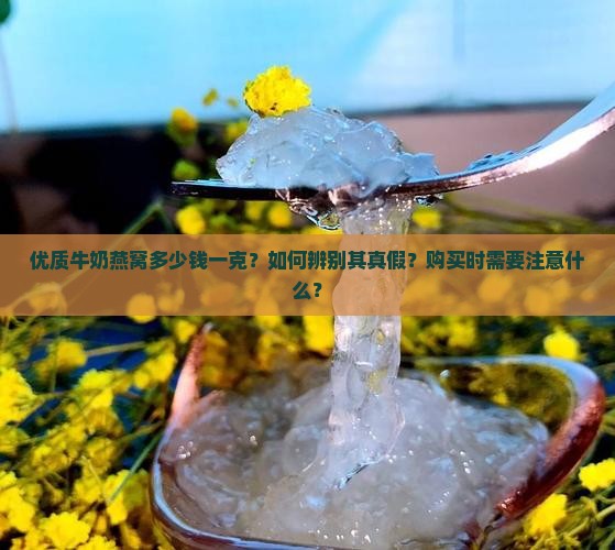 优质牛奶燕窝多少钱一克？如何辨别其真假？购买时需要注意什么？