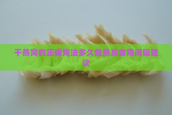 干燕窝的正确炖法多久能熟及食用间隔建议