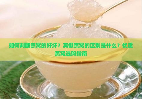 如何判断燕窝的好坏？真假燕窝的区别是什么？优质燕窝选购指南