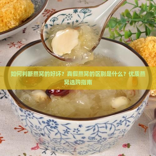 如何判断燕窝的好坏？真假燕窝的区别是什么？优质燕窝选购指南