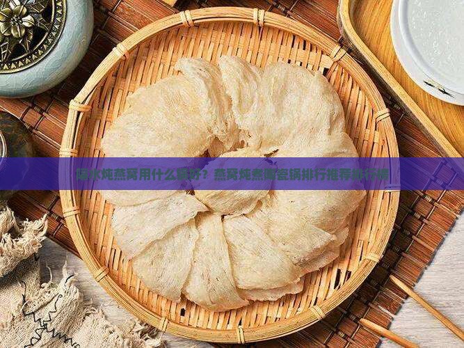 隔水炖燕窝用什么锅好？燕窝炖煮陶瓷锅排行推荐排行榜