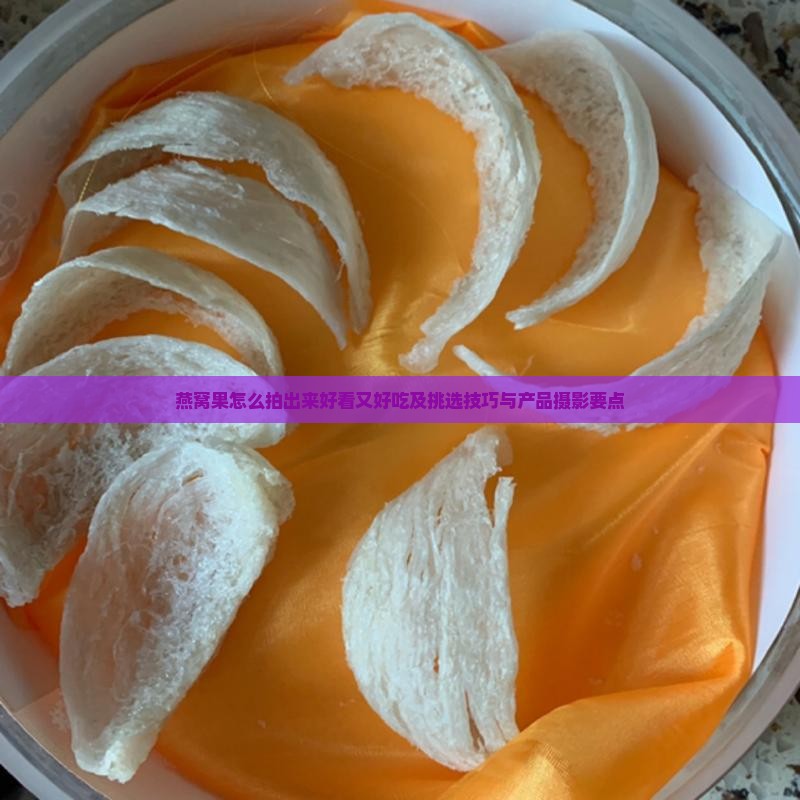 燕窝果怎么拍出来好看又好吃及挑选技巧与产品摄影要点