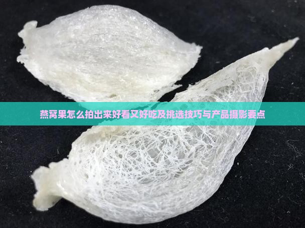 燕窝果怎么拍出来好看又好吃及挑选技巧与产品摄影要点