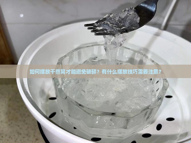 如何摆放干燕窝才能避免破碎？有什么摆放技巧需要注意？