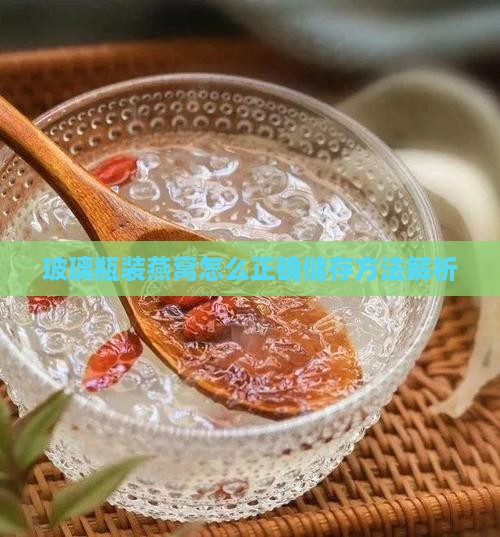玻璃瓶装燕窝怎么正确储存方法解析