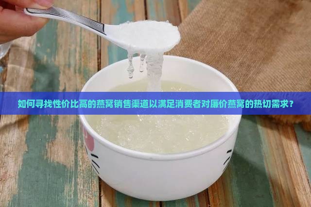 如何寻找性价比高的燕窝销售渠道以满足消费者对廉价燕窝的热切需求？