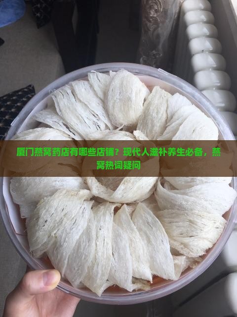 厦门燕窝药店有哪些店铺？现代人滋补养生必备，燕窝热词疑问