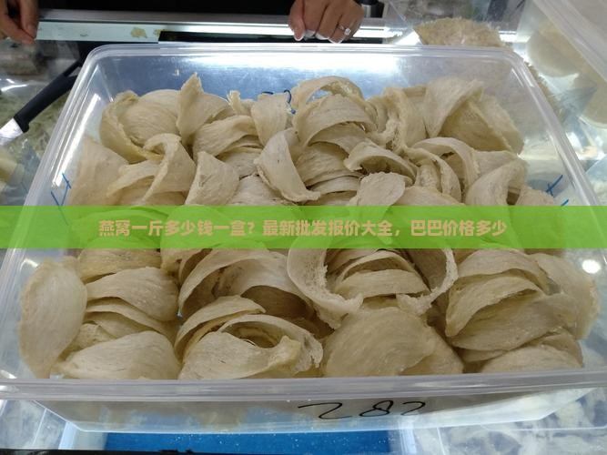 燕窝一斤多少钱一盒？最新批发报价大全，巴巴价格多少